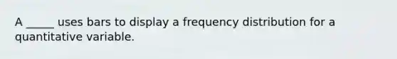 A _____ uses bars to display a frequency distribution for a quantitative variable.