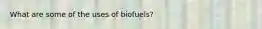 What are some of the uses of biofuels?