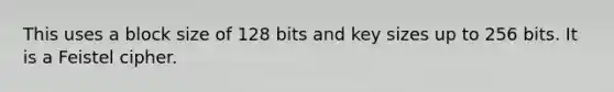 This uses a block size of 128 bits and key sizes up to 256 bits. It is a Feistel cipher.