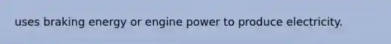 uses braking energy or engine power to produce electricity.