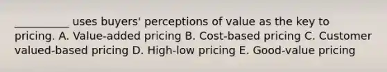 __________ uses​ buyers' perceptions of value as the key to pricing. A. ​Value-added pricing B. ​Cost-based pricing C. Customer valued-based pricing D. ​High-low pricing E. ​Good-value pricing