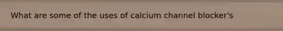 What are some of the uses of calcium channel blocker's