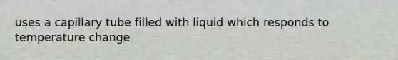 uses a capillary tube filled with liquid which responds to temperature change