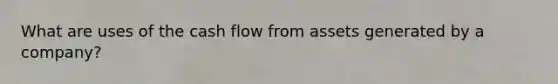What are uses of the cash flow from assets generated by a company?
