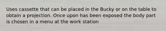 Uses cassette that can be placed in the Bucky or on the table to obtain a projection. Once upon has been exposed the body part is chosen in a menu at the work station