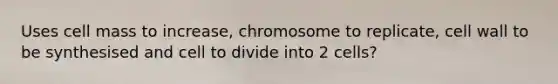 Uses cell mass to increase, chromosome to replicate, cell wall to be synthesised and cell to divide into 2 cells?