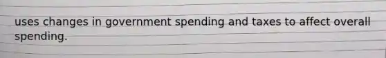 uses changes in government spending and taxes to affect overall spending.