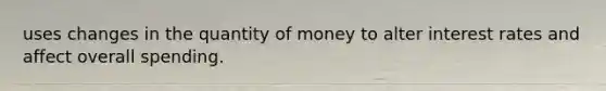 uses changes in the quantity of money to alter interest rates and affect overall spending.