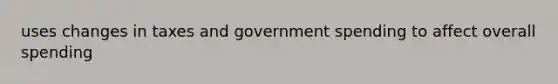 uses changes in taxes and government spending to affect overall spending