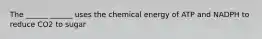 The ______ ______ uses the chemical energy of ATP and NADPH to reduce CO2 to sugar