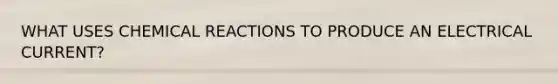 WHAT USES CHEMICAL REACTIONS TO PRODUCE AN ELECTRICAL CURRENT?