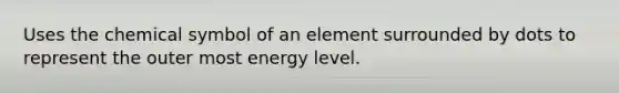 Uses the chemical symbol of an element surrounded by dots to represent the outer most energy level.