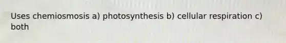 Uses chemiosmosis a) photosynthesis b) cellular respiration c) both