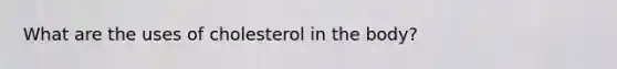 What are the uses of cholesterol in the body?