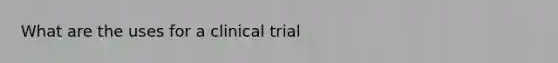 What are the uses for a clinical trial