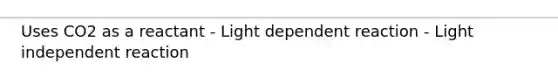 Uses CO2 as a reactant - Light dependent reaction - Light independent reaction