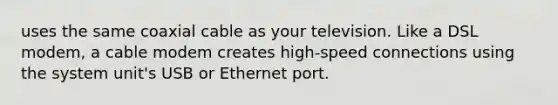 uses the same coaxial cable as your television. Like a DSL modem, a cable modem creates high-speed connections using the system unit's USB or Ethernet port.