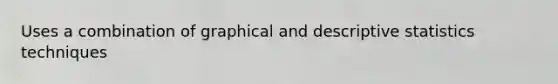 Uses a combination of graphical and descriptive statistics techniques