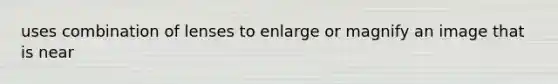 uses combination of lenses to enlarge or magnify an image that is near