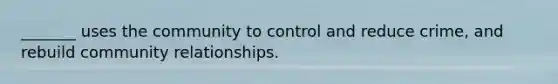 _______ uses the community to control and reduce crime, and rebuild community relationships.