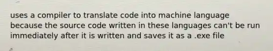 uses a compiler to translate code into machine language because the source code written in these languages can't be run immediately after it is written and saves it as a .exe file