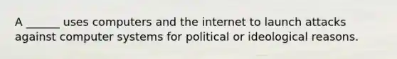 A ______ uses computers and the internet to launch attacks against computer systems for political or ideological reasons.