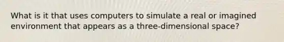 What is it that uses computers to simulate a real or imagined environment that appears as a three-dimensional space?