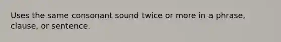 Uses the same consonant sound twice or more in a phrase, clause, or sentence.