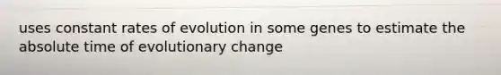 uses constant rates of evolution in some genes to estimate the absolute time of evolutionary change