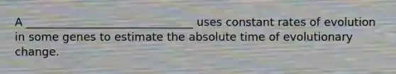 A ______________________________ uses constant rates of evolution in some genes to estimate the absolute time of evolutionary change.