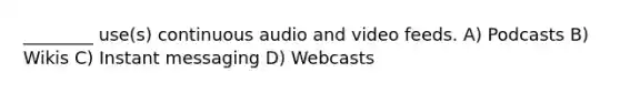 ________ use(s) continuous audio and video feeds. A) Podcasts B) Wikis C) Instant messaging D) Webcasts