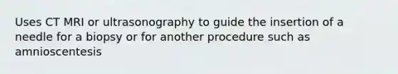 Uses CT MRI or ultrasonography to guide the insertion of a needle for a biopsy or for another procedure such as amnioscentesis