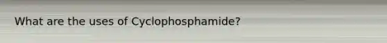 What are the uses of Cyclophosphamide?