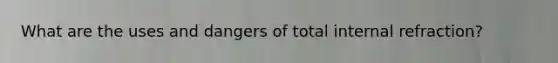 What are the uses and dangers of total internal refraction?
