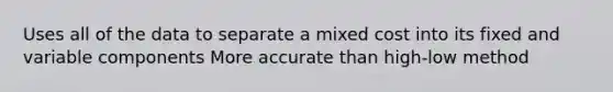 Uses all of the data to separate a mixed cost into its fixed and variable components More accurate than high-low method