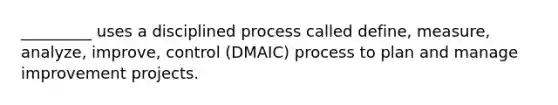 _________ uses a disciplined process called define, measure, analyze, improve, control (DMAIC) process to plan and manage improvement projects.