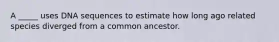 A _____ uses DNA sequences to estimate how long ago related species diverged from a common ancestor.