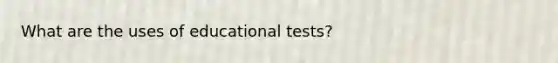 What are the uses of educational tests?