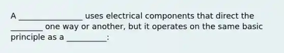 A ________________ uses electrical components that direct the ________ one way or another, but it operates on the same basic principle as a __________: