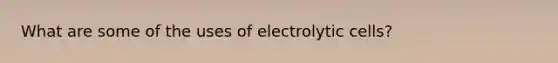 What are some of the uses of electrolytic cells?