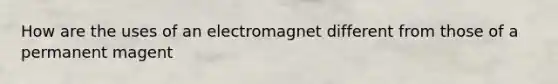 How are the uses of an electromagnet different from those of a permanent magent