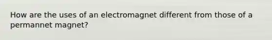 How are the uses of an electromagnet different from those of a permannet magnet?