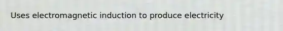 Uses electromagnetic induction to produce electricity