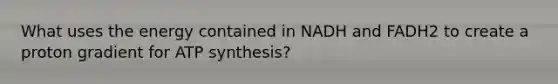 What uses the energy contained in NADH and FADH2 to create a proton gradient for <a href='https://www.questionai.com/knowledge/kx3XpCJrFz-atp-synthesis' class='anchor-knowledge'>atp synthesis</a>?