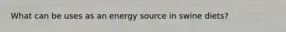 What can be uses as an energy source in swine diets?