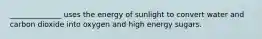 ______________ uses the energy of sunlight to convert water and carbon dioxide into oxygen and high energy sugars.