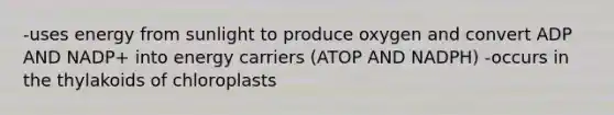 -uses energy from sunlight to produce oxygen and convert ADP AND NADP+ into energy carriers (ATOP AND NADPH) -occurs in the thylakoids of chloroplasts