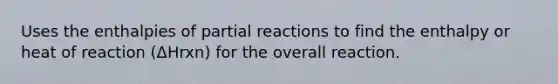 Uses the enthalpies of partial reactions to find the enthalpy or heat of reaction (ΔHrxn) for the overall reaction.