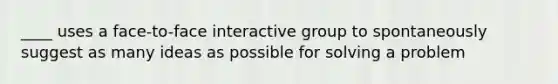 ____ uses a face-to-face interactive group to spontaneously suggest as many ideas as possible for solving a problem