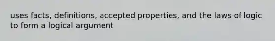 uses facts, definitions, accepted properties, and the laws of logic to form a logical argument